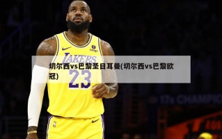 切尔西vs巴黎圣日耳曼(切尔西vs巴黎欧冠)