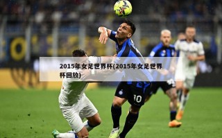 2015年女足世界杯(2015年女足世界杯回放)