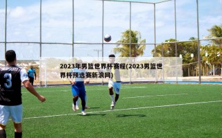 2023年男篮世界杯赛程(2023男篮世界杯预选赛新浪网)