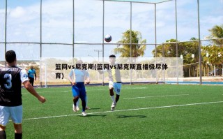 篮网vs尼克斯(篮网vs尼克斯直播极尽体育)
