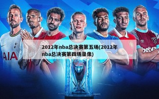 2012年nba总决赛第五场(2012年nba总决赛第四场录像)