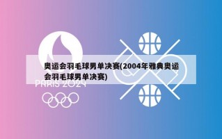 奥运会羽毛球男单决赛(2004年雅典奥运会羽毛球男单决赛)