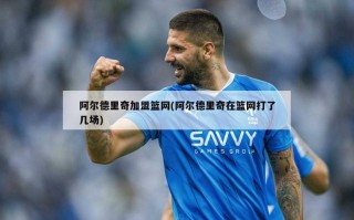 阿尔德里奇加盟篮网(阿尔德里奇在篮网打了几场)
