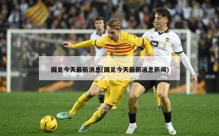 国足今天最新消息(国足今天最新消息新闻)