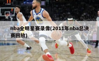 nba全明星赛录像(2011年nba总决赛回放)