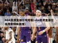 NBA免费直播在线观看(nba免费直播在线观看蜘蛛直播)