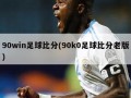90win足球比分(90k0足球比分老版)