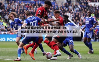 jrs低调看球免费高清直播无插件(jrs低调看球免费高清直播无插件的优点和不足之处)