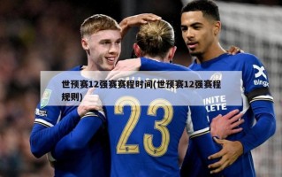 世预赛12强赛赛程时间(世预赛12强赛程规则)