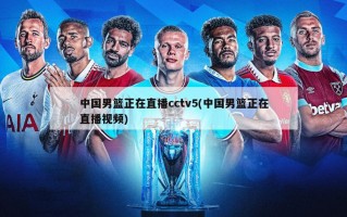 中国男篮正在直播cctv5(中国男篮正在直播视频)
