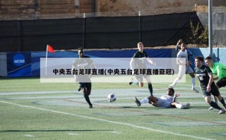 中央五台足球直播(中央五台足球直播亚冠)