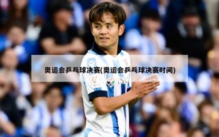 奥运会乒乓球决赛(奥运会乒乓球决赛时间)