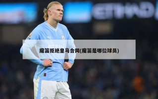 魔笛拒绝皇马合同(魔笛是哪位球员)