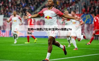 篮网vs雄鹿g7比分(篮网vs雄鹿g7nba)