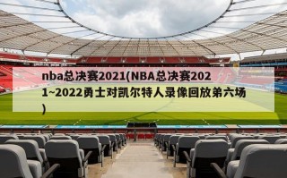 nba总决赛2021(NBA总决赛2021~2022勇士对凯尔特人录像回放弟六场)