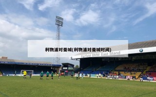 利物浦对曼城(利物浦对曼城时间)