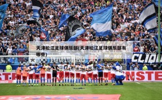 天津松江足球俱乐部(天津松江足球俱乐部有哪些)
