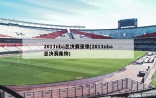 2013nba总决赛录像(2013nba总决赛集锦)