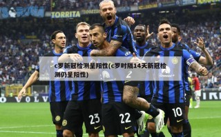 c罗新冠检测呈阳性(c罗时隔14天新冠检测仍呈阳性)