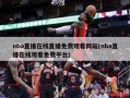 nba直播在线直播免费观看网站(nba直播在线观看免费平台)