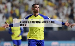2016奥运会羽毛球(2016奥运会羽毛球比赛)