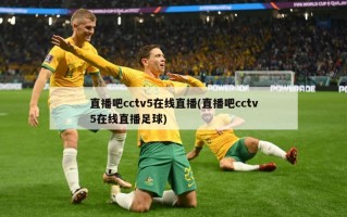 直播吧cctv5在线直播(直播吧cctv5在线直播足球)