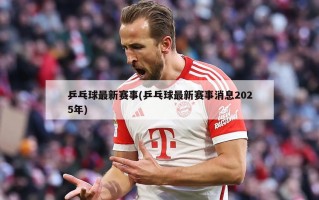 乒乓球最新赛事(乒乓球最新赛事消息2025年)