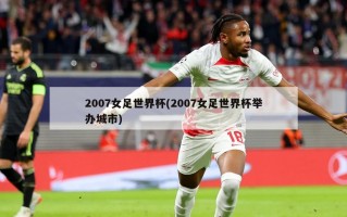 2007女足世界杯(2007女足世界杯举办城市)