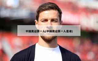 中国奥运第一人(中国奥运第一人是谁)