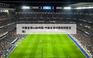 中国足球vs叙利亚(中国足球对阵叙利亚足球)