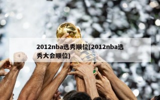 2012nba选秀顺位(2012nba选秀大会顺位)
