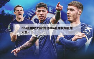 nba直播吧火箭今日(nba直播视频直播火箭)