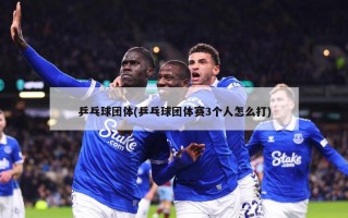 乒乓球团体(乒乓球团体赛3个人怎么打)