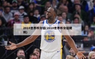 2018世界杯分组(2018世界杯分组规则)