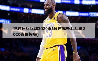 世界杯乒乓球2020直播(世界杯乒乓球2020直播视频)
