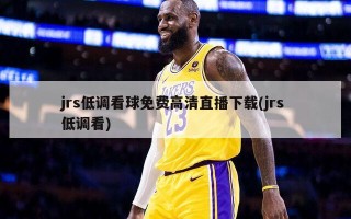 jrs低调看球免费高清直播下载(jrs 低调看)