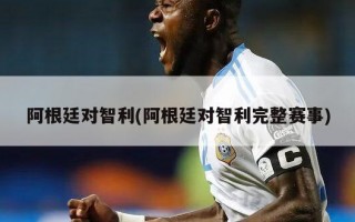 阿根廷对智利(阿根廷对智利完整赛事)