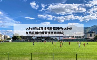 cctv5在线直播观看亚洲杯(cctv5在线直播观看亚洲杯乒乓球)