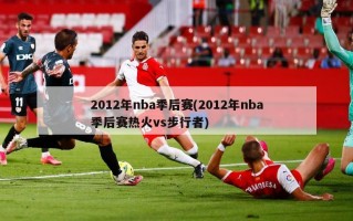 2012年nba季后赛(2012年nba季后赛热火vs步行者)