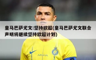 皇马巴萨尤文:坚持欧超(皇马巴萨尤文联合声明将继续坚持欧超计划)