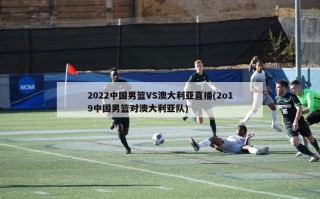 2022中国男篮VS澳大利亚直播(2o19中国男篮对澳大利亚队)