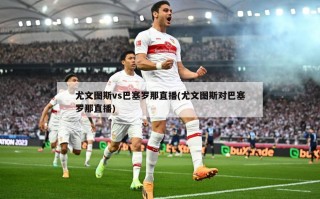 尤文图斯vs巴塞罗那直播(尤文图斯对巴塞罗那直播)