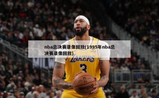 nba总决赛录像回放(1995年nba总决赛录像回放)
