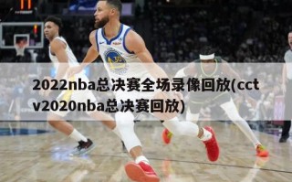 2022nba总决赛全场录像回放(cctv2020nba总决赛回放)