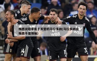 梅西说冠军属于天堂的马拉多纳(马拉多纳说梅西不是领袖)
