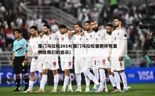厦门马拉松2014(厦门马拉松替跑猝死案例给我们的启示)