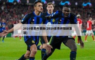 2010世界杯朝鲜(2010世界杯朝鲜落泪)