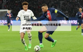 cctv5+现场直播(cctv5现场直播乒乓球)