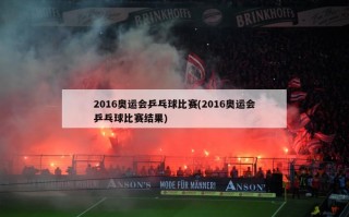 2016奥运会乒乓球比赛(2016奥运会乒乓球比赛结果)