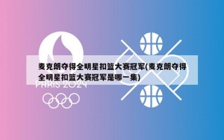 麦克朗夺得全明星扣篮大赛冠军(麦克朗夺得全明星扣篮大赛冠军是哪一集)